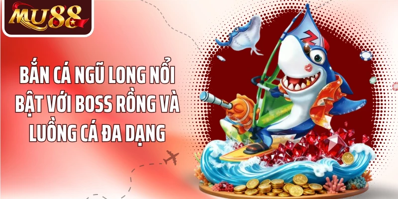 Bắn cá ngũ long nổi bật với boss rồng và luồng cá đa dạng