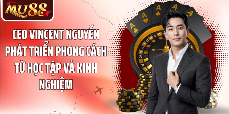 CEO Vincent Nguyễn phát triển phong cách từ học tập và kinh nghiệm