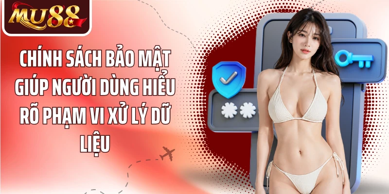 Chính sách bảo mật giúp người dùng hiểu rõ phạm vi xử lý dữ liệu
