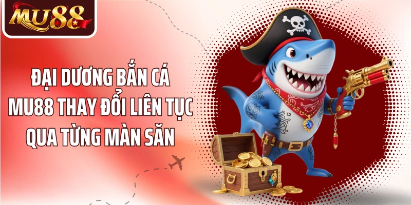 Đại dương bắn cá MU88 thay đổi liên tục qua từng màn săn