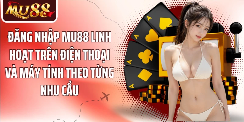 Đăng nhập MU88 linh hoạt trên điện thoại và máy tính theo từng nhu cầu
