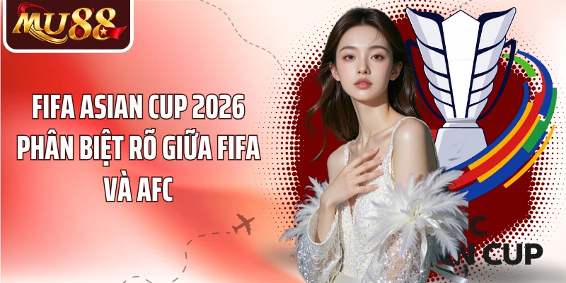 Fifa Asian Cup 2026 phân biệt rõ giữa FIFA và AFC