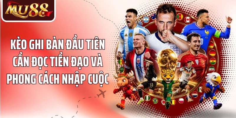 Kèo ghi bàn đầu tiên cần đọc tiền đạo và phong cách nhập cuộc