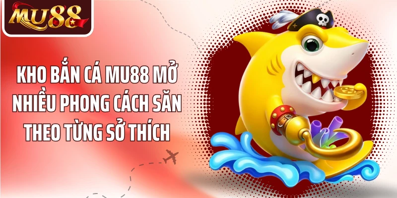 Kho bắn cá MU88 mở nhiều phong cách săn theo từng sở thích