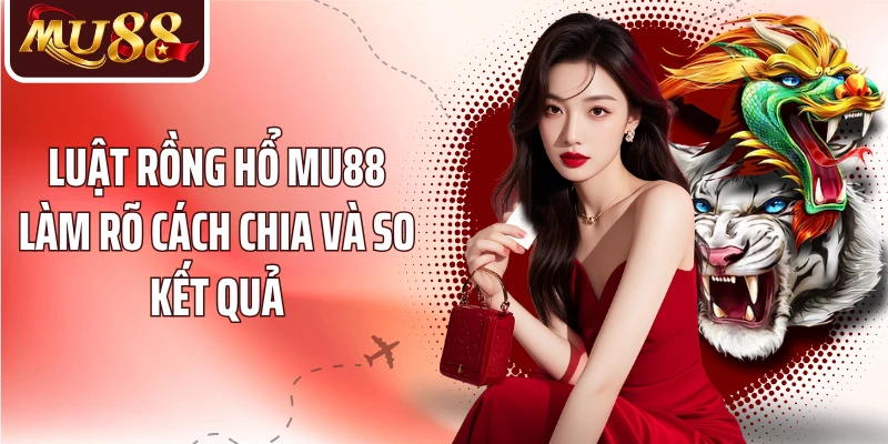 Luật Rồng Hổ MU88 làm rõ cách chia và so kết quả