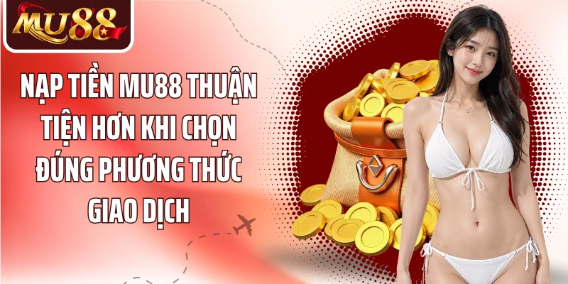 Nạp tiền MU88 thuận tiện hơn khi chọn đúng phương thức giao dịch