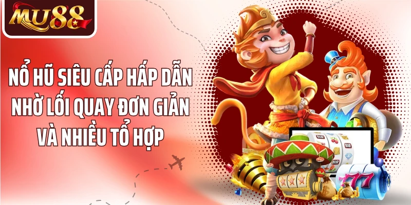 Nổ hũ siêu cấp hấp dẫn nhờ lối quay đơn giản và nhiều tổ hợp