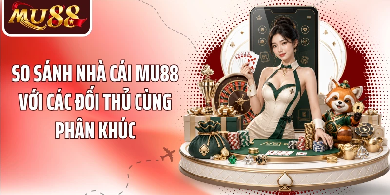 So sánh nhà cái MU88 với các đối thủ cùng phân khúc