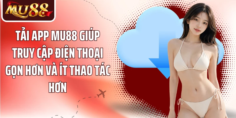 Tải app MU88 giúp truy cập điện thoại gọn hơn và ít thao tác hơn