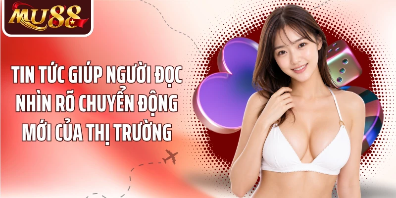 Tin tức giúp người đọc nhìn rõ chuyển động mới của thị trường