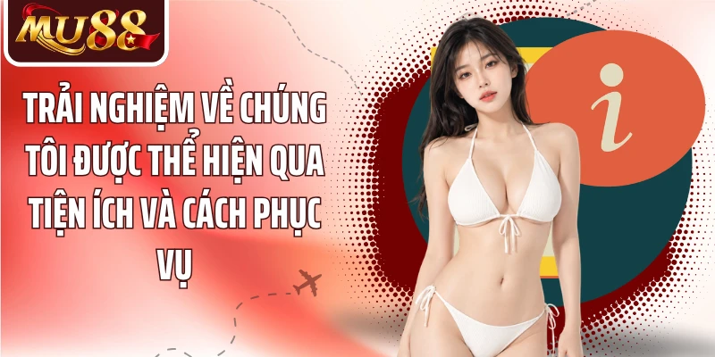 Trải nghiệm về chúng tôi được thể hiện qua tiện ích và cách phục vụ